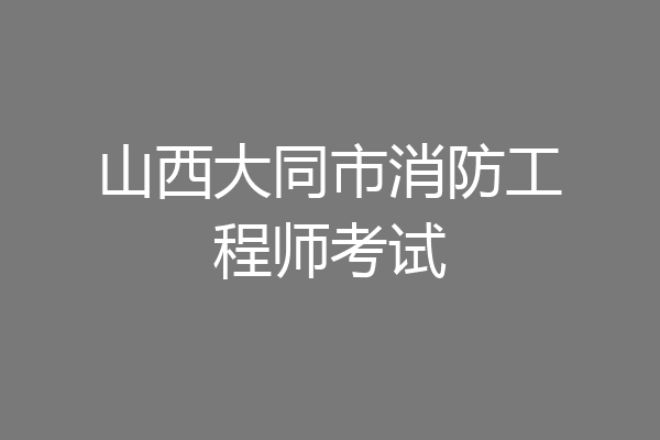 山西大同市消防工程师考试