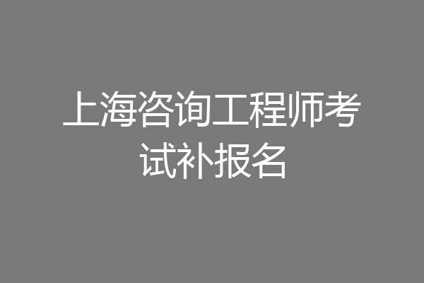 上海咨询工程师考试补报名