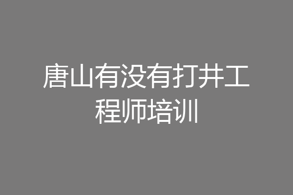 唐山有没有打井工程师培训