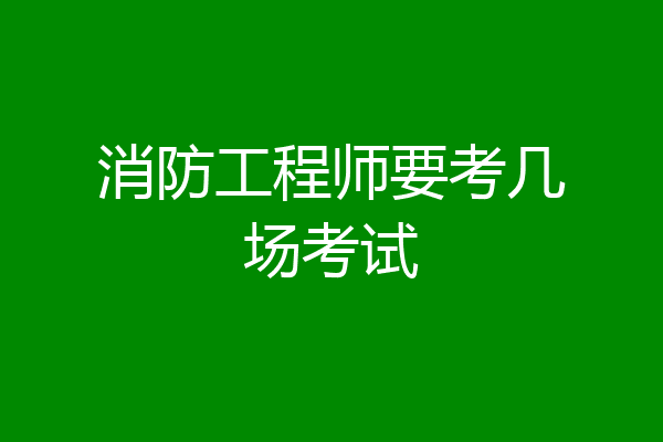 消防工程师要考几场考试