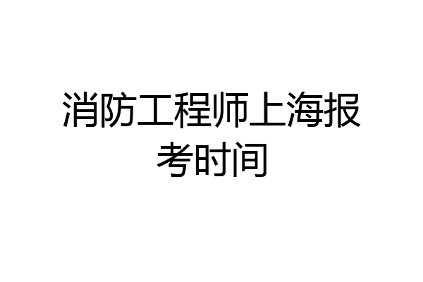 消防工程师上海报考时间