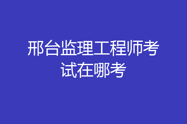 邢台监理工程师考试在哪考