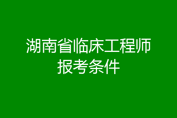 湖南省临床工程师报考条件