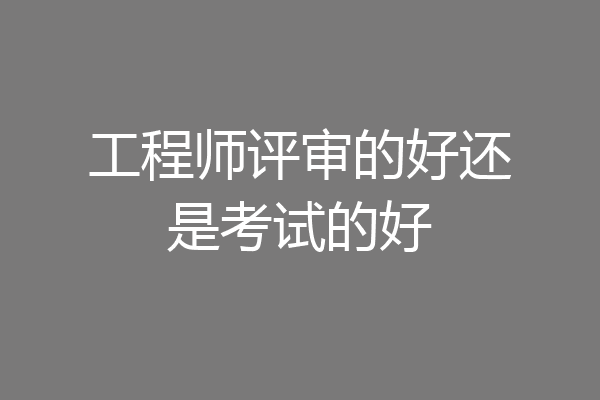 工程师评审的好还是考试的好
