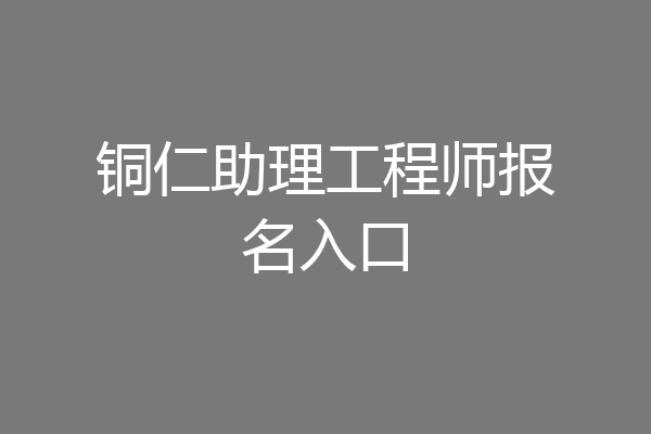 铜仁助理工程师报名入口