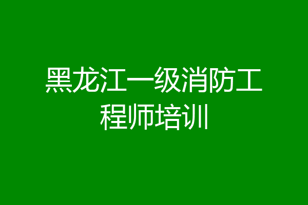 黑龙江一级消防工程师培训