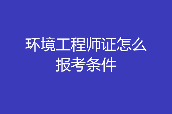 环境工程师证怎么报考条件