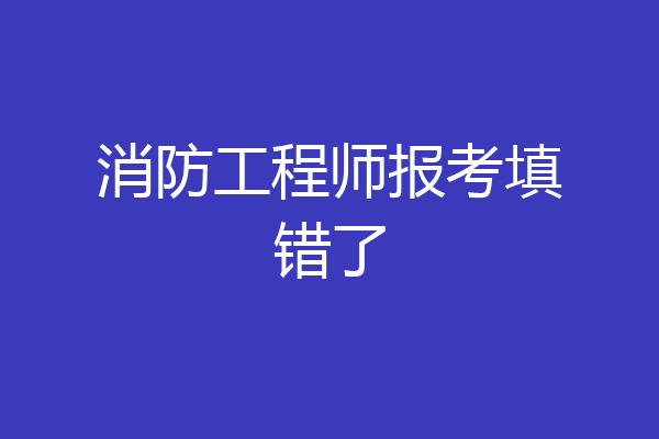消防工程师报考填错了