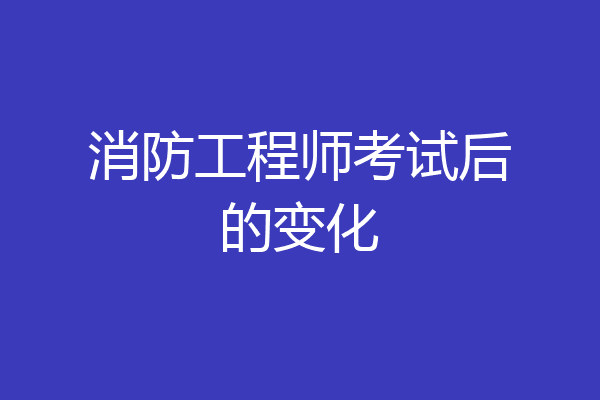 消防工程师考试后的变化