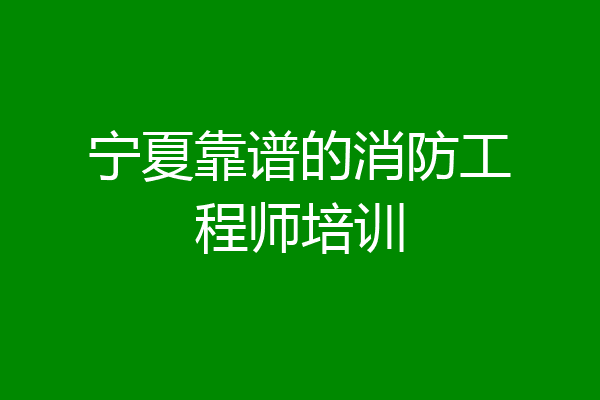 宁夏靠谱的消防工程师培训