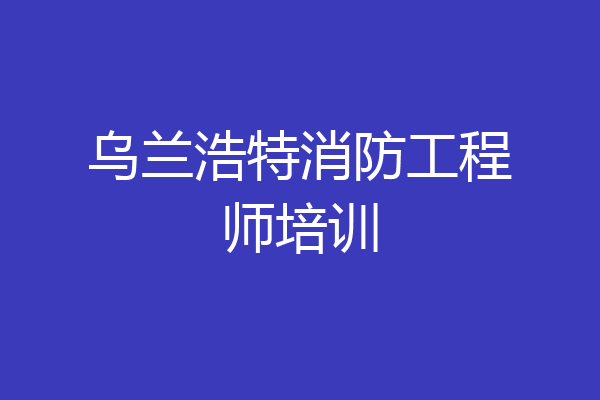 乌兰浩特消防工程师培训
