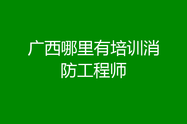 广西哪里有培训消防工程师