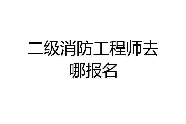 二级消防工程师去哪报名
