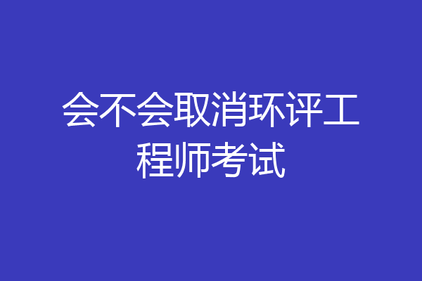 会不会取消环评工程师考试