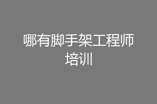 哪有脚手架工程师培训