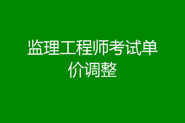 监理工程师考试单价调整