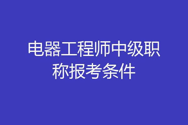 电器工程师中级职称报考条件