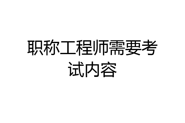 职称工程师需要考试内容