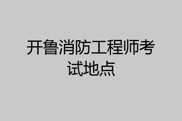 开鲁消防工程师考试地点