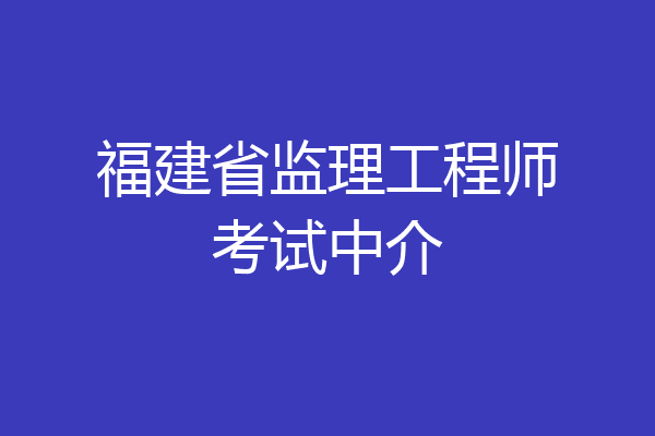 福建省监理工程师考试中介