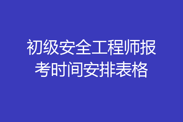 初级安全工程师报考时间安排表格