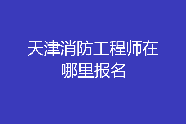 天津消防工程师在哪里报名