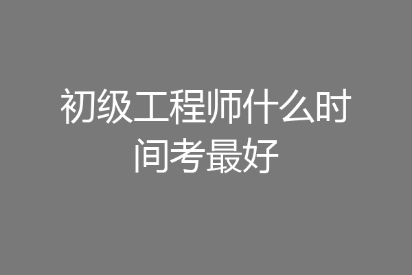 初级工程师什么时间考最好
