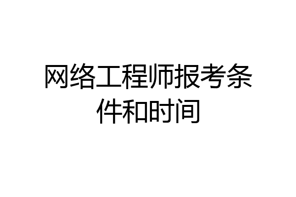 网络工程师报考条件和时间