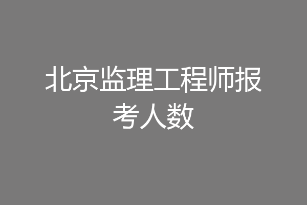 北京监理工程师报考人数
