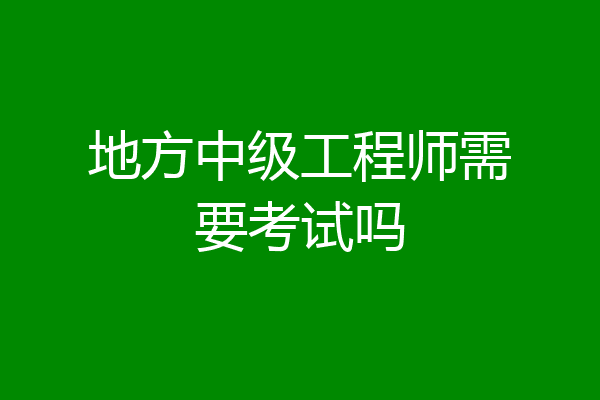 地方中级工程师需要考试吗