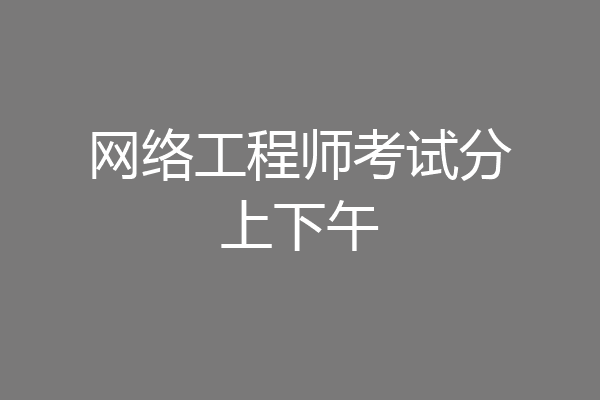 网络工程师考试分上下午