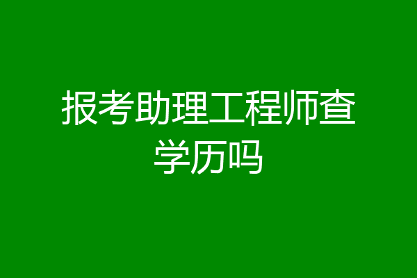 报考助理工程师查学历吗