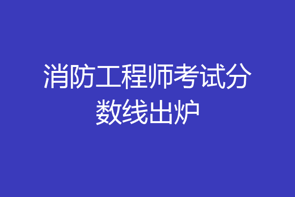 消防工程师考试分数线出炉