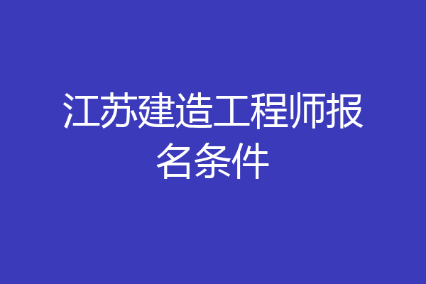 江苏建造工程师报名条件