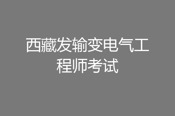 西藏发输变电气工程师考试