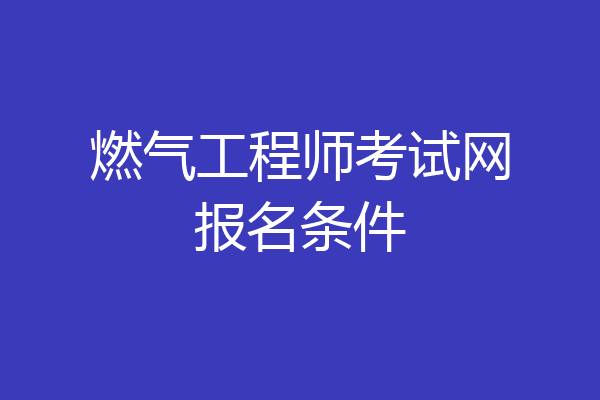 燃气工程师考试网报名条件