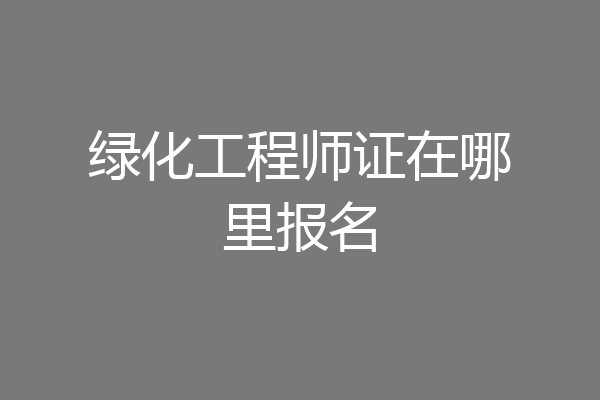 绿化工程师证在哪里报名