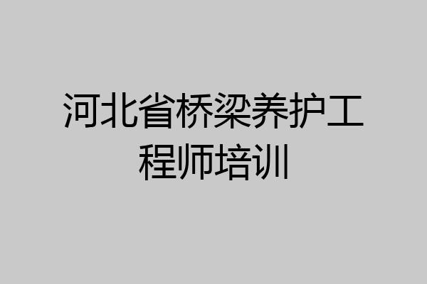 河北省桥梁养护工程师培训