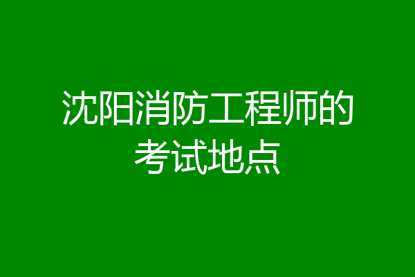 沈阳消防工程师的考试地点