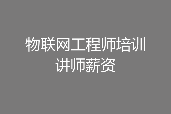 物联网工程师培训讲师薪资