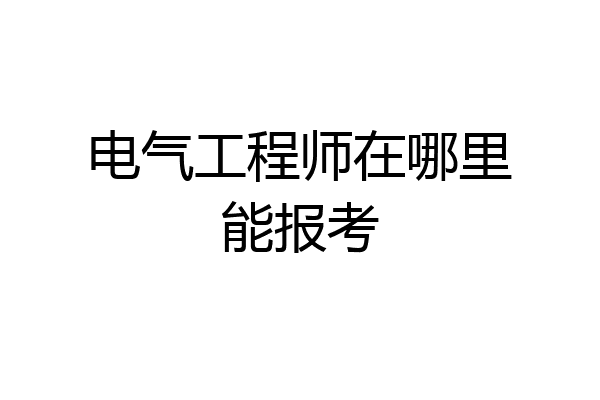 电气工程师在哪里能报考