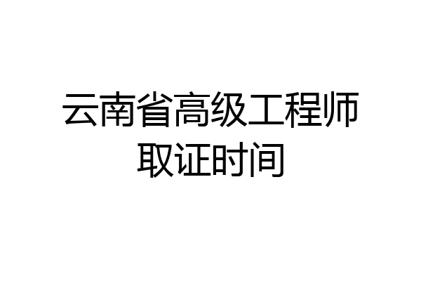 云南省高级工程师取证时间