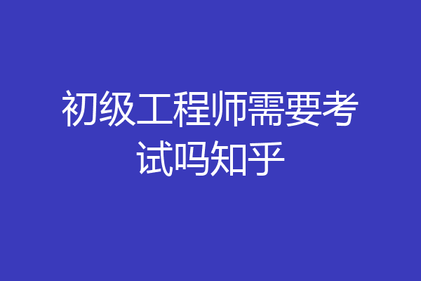 初级工程师需要考试吗知乎