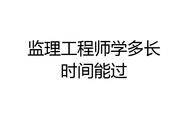 监理工程师学多长时间能过