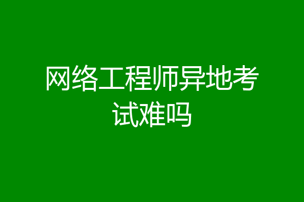 网络工程师异地考试难吗