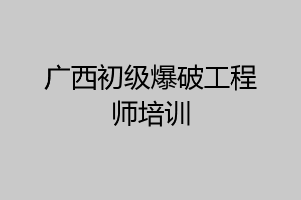 广西初级爆破工程师培训
