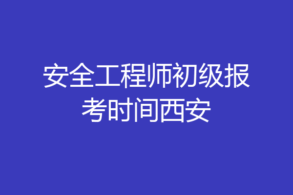 安全工程师初级报考时间西安