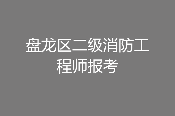 盘龙区二级消防工程师报考