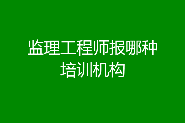 监理工程师报哪种培训机构