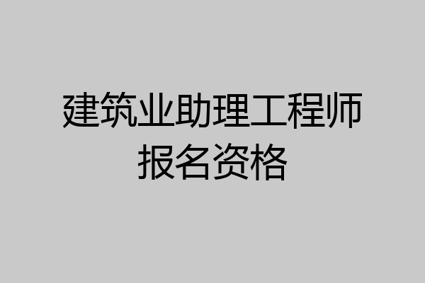 建筑业助理工程师报名资格